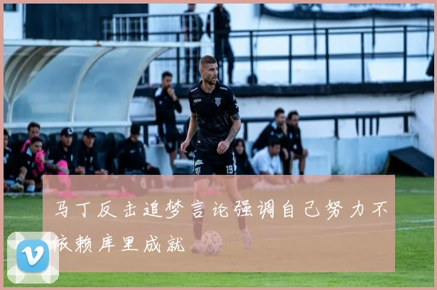 马丁反击追梦言论强调自己努力不依赖库里成就