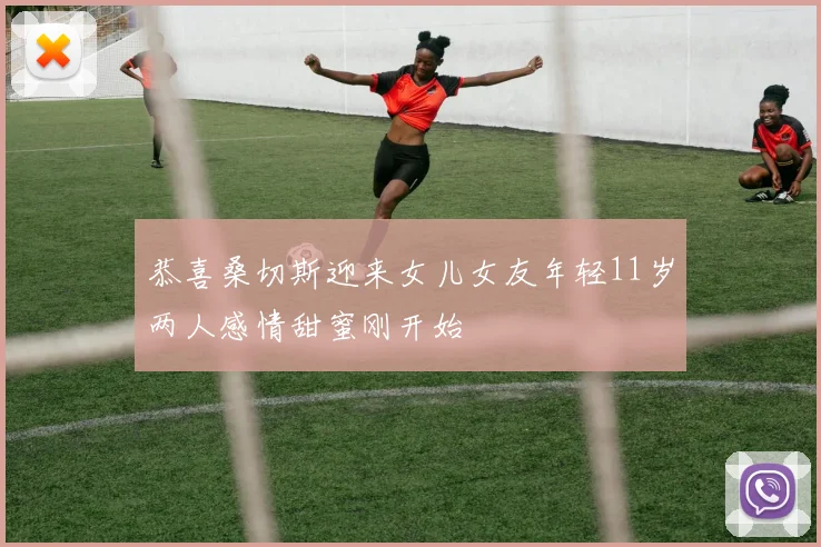 恭喜桑切斯迎来女儿女友年轻11岁两人感情甜蜜刚开始
