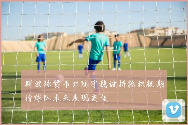 斯波称赞韦尔防守稳健拼抢积极期待球队未来表现更佳