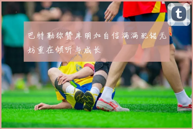 巴特勒称赞库明加自信满满犯错无妨重在倾听与成长