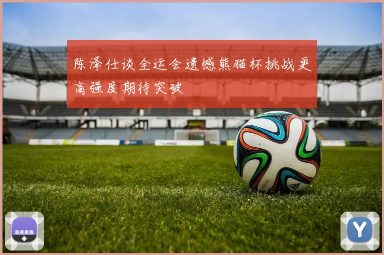 陈泽仕谈全运会遗憾熊猫杯挑战更高强度期待突破
