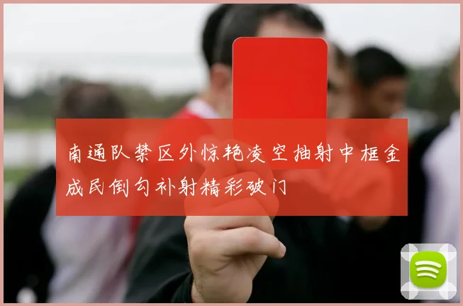 南通队禁区外惊艳凌空抽射中框金成民倒勾补射精彩破门