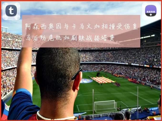阿森西奥因与卡马文加相撞受伤皇马后防危机加剧缺战赫塔费